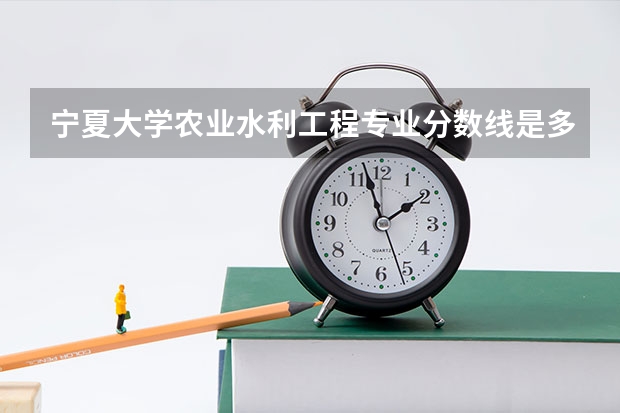 宁夏大学农业水利工程专业分数线是多少(近三年分数线汇总)