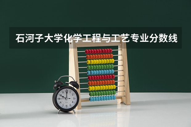 石河子大学化学工程与工艺专业分数线是多少(近三年分数线汇总)