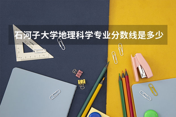 石河子大学地理科学专业分数线是多少(近三年分数线汇总)