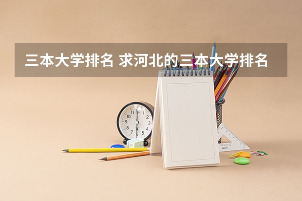 三本大学排名 求河北的三本大学排名，以及可能在第二次征集时降分的学校！