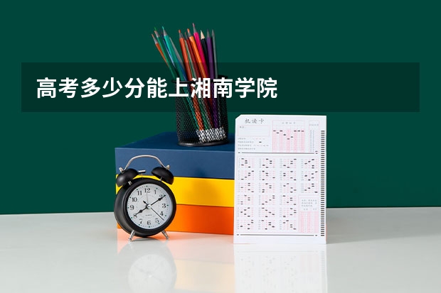 高考多少分能上湘南学院