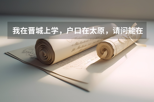 我在晋城上学，户口在太原，请问能在晋城参加高考吗？