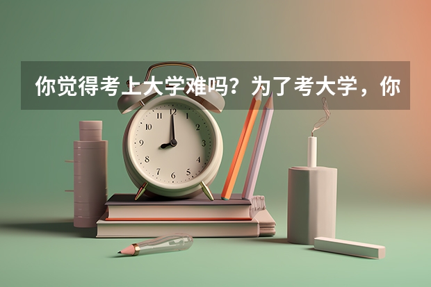 你觉得考上大学难吗？为了考大学，你做过哪些努力？