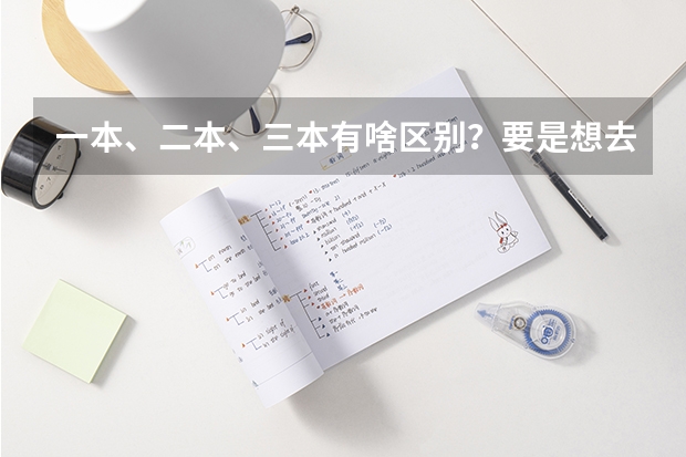一本、二本、三本有啥区别？要是想去美国留学的话，有什么好的方式推荐么！？