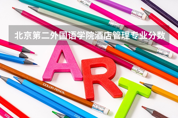 北京第二外国语学院酒店管理专业分数线是多少(近三年分数线汇总)