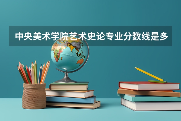 中央美术学院艺术史论专业分数线是多少(近三年分数线汇总)