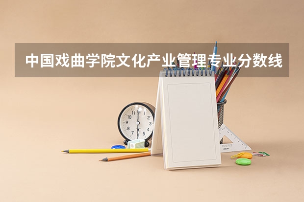 中国戏曲学院文化产业管理专业分数线是多少(近三年分数线汇总)