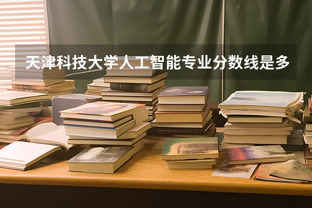 天津科技大学人工智能专业分数线是多少(近三年分数线汇总)