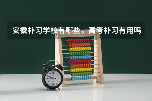 安徽补习学校有哪些，高考补习有用吗？高考复读好吗？