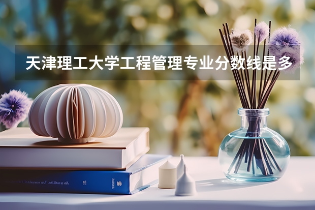天津理工大学工程管理专业分数线是多少(近三年分数线汇总)