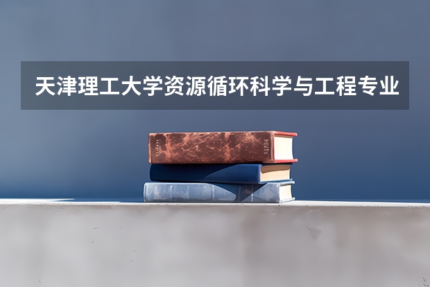 天津理工大学资源循环科学与工程专业分数线是多少(近三年分数线汇总)