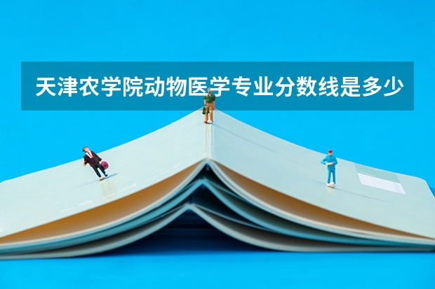 天津农学院动物医学专业分数线是多少(近三年分数线汇总)