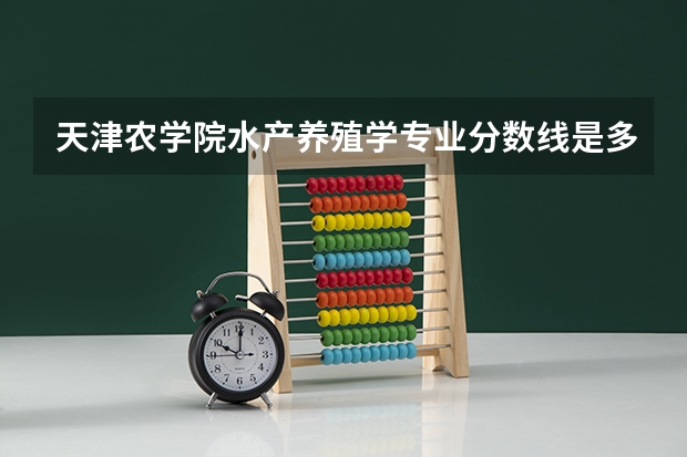 天津农学院水产养殖学专业分数线是多少(近三年分数线汇总)