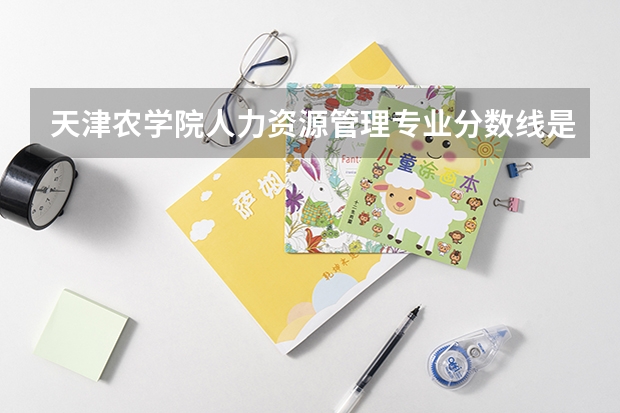 天津农学院人力资源管理专业分数线是多少(近三年分数线汇总)