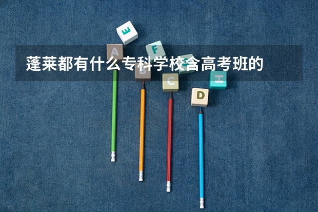 蓬莱都有什么专科学校含高考班的