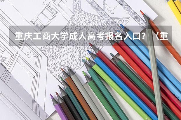 重庆工商大学成人高考报名入口？（重庆理工大学成人高考报名入口？）