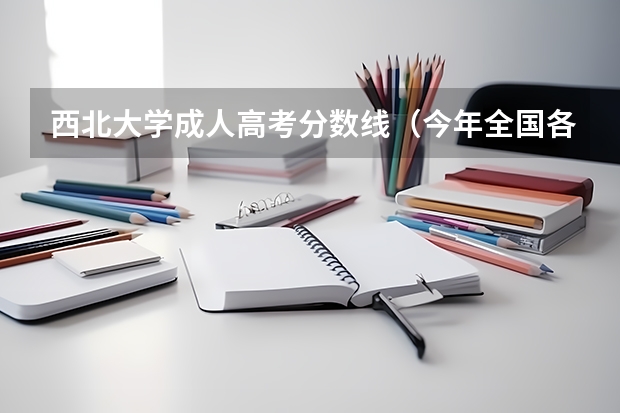 西北大学成人高考分数线（今年全国各省的高考志愿填报时间是几号？）