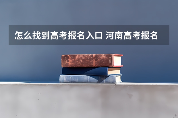 怎么找到高考报名入口 河南高考报名平台登录入口在哪儿