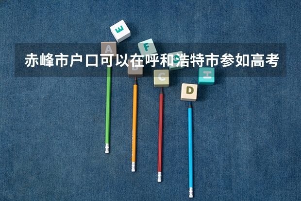 赤峰市户口可以在呼和浩特市参如高考吗
