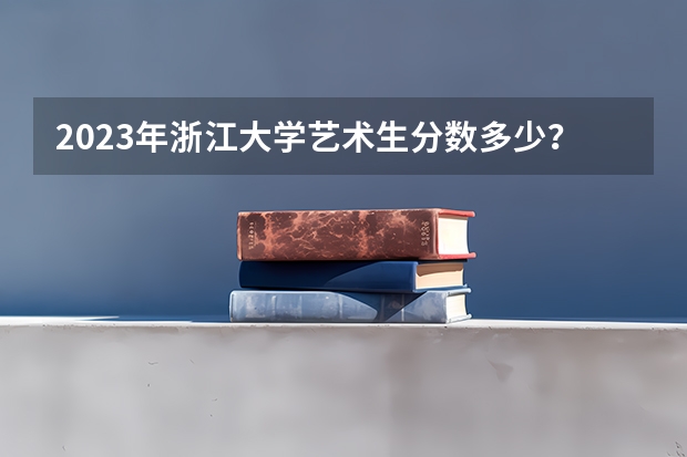 2023年浙江大学艺术生分数多少？