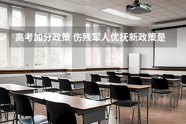 高考加分政策 伤残军人优抚新政策是怎样的