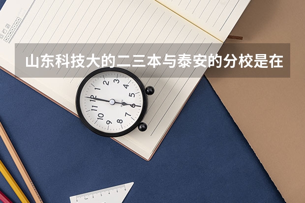 山东科技大的二三本与泰安的分校是在一起吗？