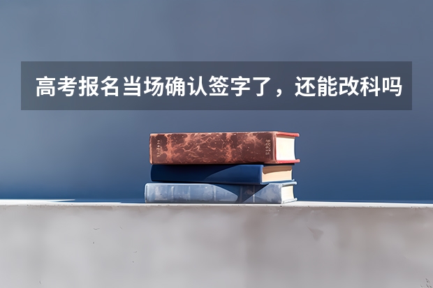 高考报名当场确认签字了，还能改科吗？