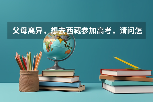 父母离异，想去西藏参加高考，请问怎么操作？