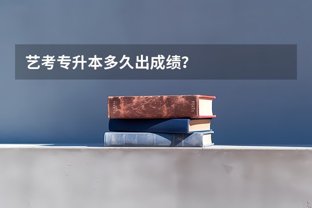 艺考专升本多久出成绩？