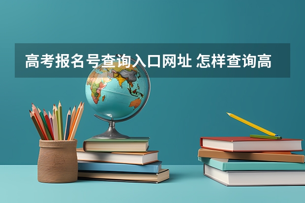 高考报名号查询入口网址 怎样查询高考报名的考生号？