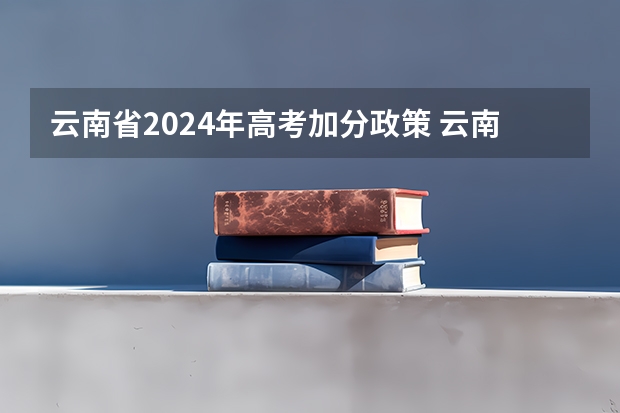 云南省2024年高考加分政策 云南省高考分数排名有没有算独生子女加分