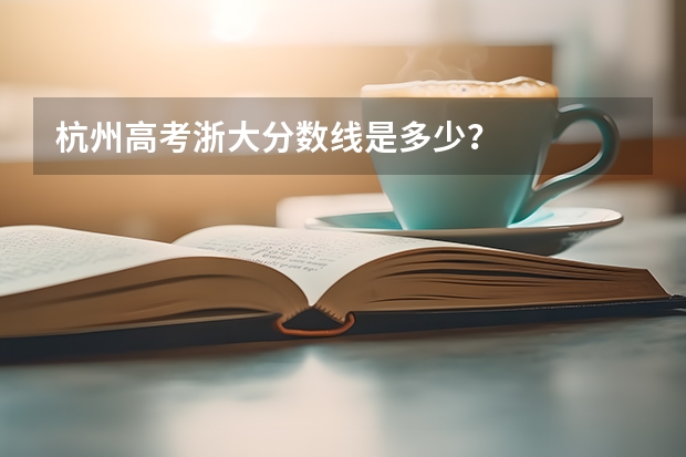 杭州高考浙大分数线是多少？