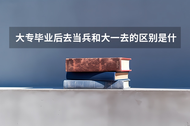 大专毕业后去当兵和大一去的区别是什么？？？