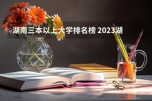 湖南三本以上大学排名榜 2023湖南三本大学排名