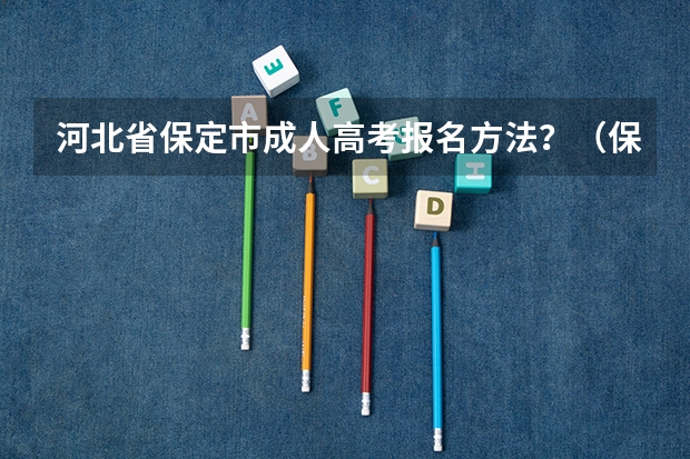 河北省保定市成人高考报名方法？（保定理工学院有本科么？）