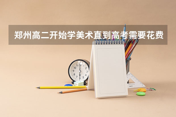 郑州高二开始学美术直到高考需要花费大概多少？