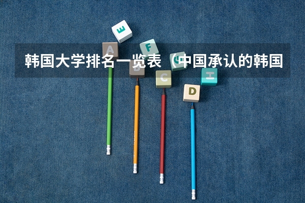 韩国大学排名一览表（中国承认的韩国大学排名一览表）
