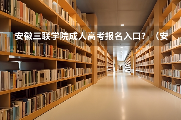 安徽三联学院成人高考报名入口？（安徽科技学院成人高考报名入口？）