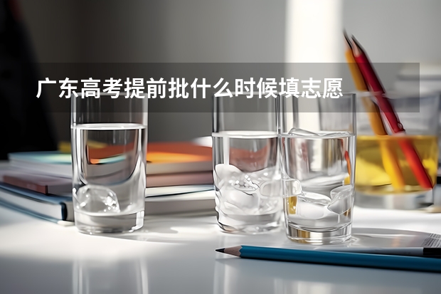 广东高考提前批什么时候填志愿