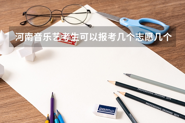 河南音乐艺考生可以报考几个志愿几个学校？ 河南舞蹈生艺考分数线