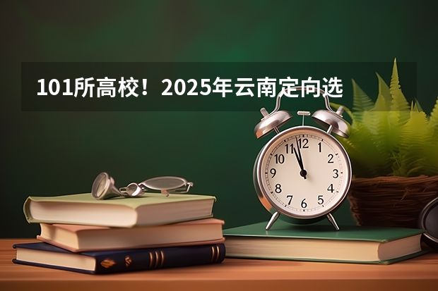 101所高校！2025年云南定向选调高校范围是否会增减？ 2023云南省高考是全国几卷?