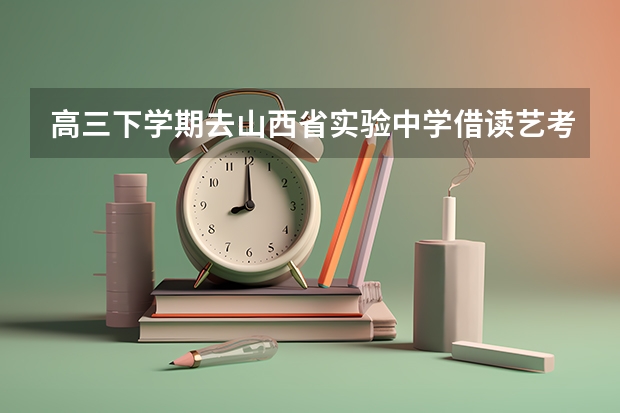 高三下学期去山西省实验中学借读艺考会晚吗？能上吗？