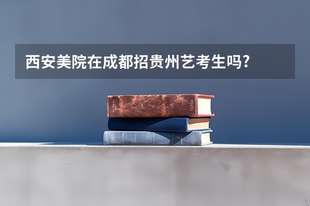 西安美院在成都招贵州艺考生吗?