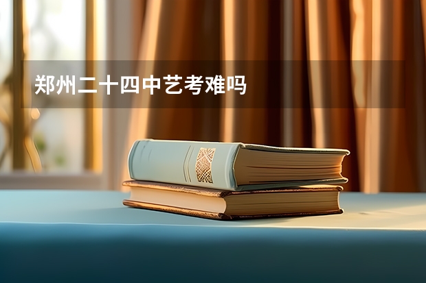 郑州二十四中艺考难吗