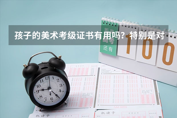 孩子的美术考级证书有用吗？特别是对升学？谢谢赐教！