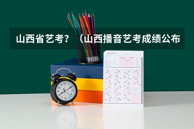 山西省艺考？（山西播音艺考成绩公布时间）