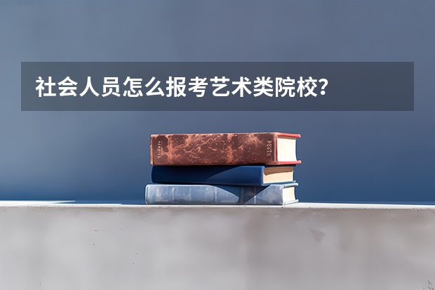 社会人员怎么报考艺术类院校？