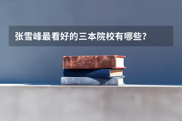 张雪峰最看好的三本院校有哪些？