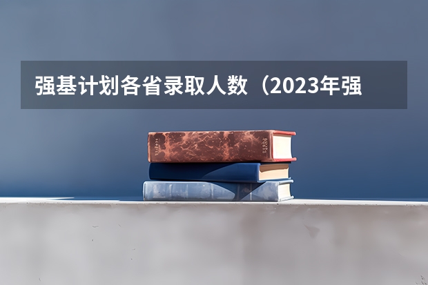强基计划各省录取人数（2023年强基报名人数）