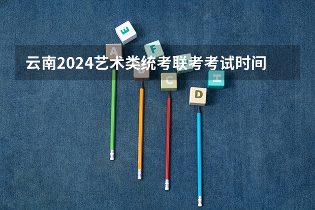 云南2024艺术类统考/联考考试时间什么时候